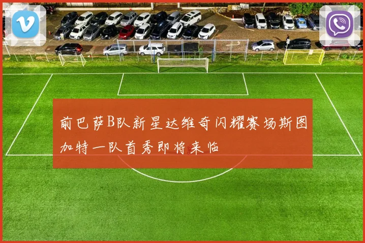 前巴萨B队新星达维奇闪耀赛场斯图加特一队首秀即将来临