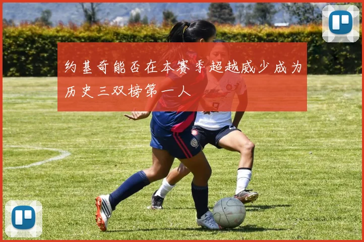 约基奇能否在本赛季超越威少成为历史三双榜第一人