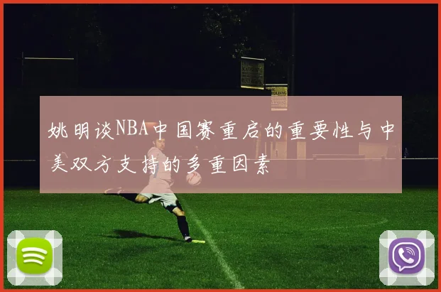 姚明谈NBA中国赛重启的重要性与中美双方支持的多重因素
