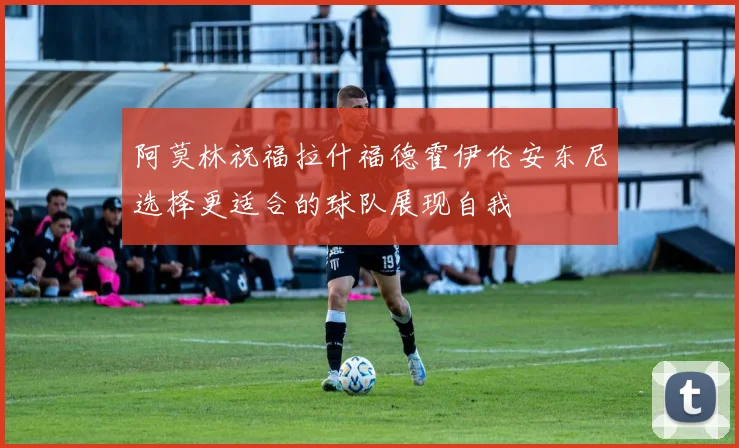 阿莫林祝福拉什福德霍伊伦安东尼选择更适合的球队展现自我