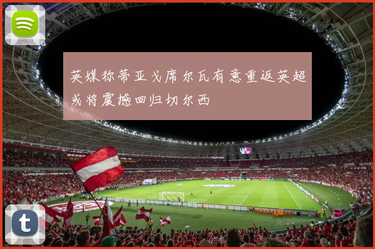 英媒称蒂亚戈席尔瓦有意重返英超或将震撼回归切尔西