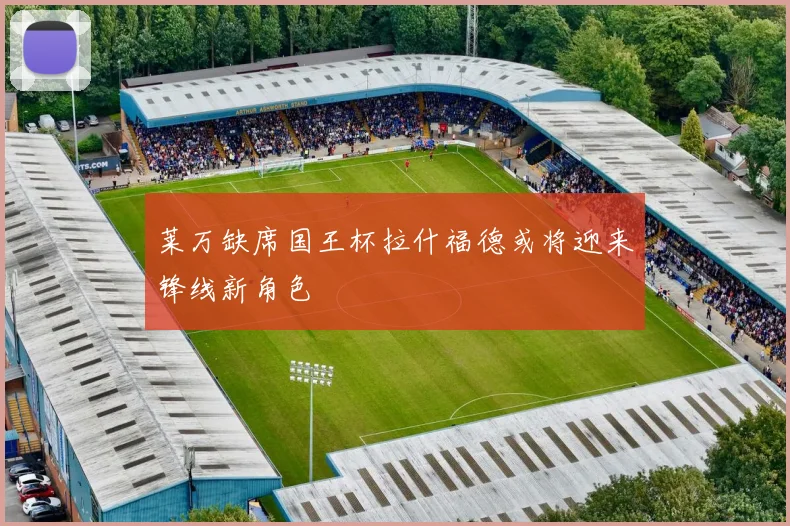 莱万缺席国王杯拉什福德或将迎来锋线新角色