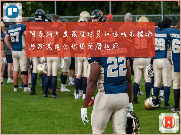 阿森纳年度最佳球员评选结果揭晓赖斯凭绝对优势荣膺桂冠