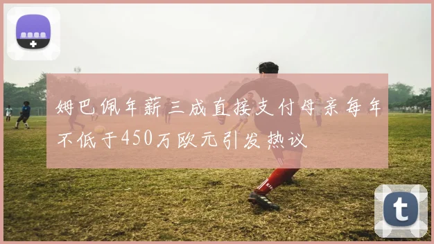 姆巴佩年薪三成直接支付母亲每年不低于450万欧元引发热议