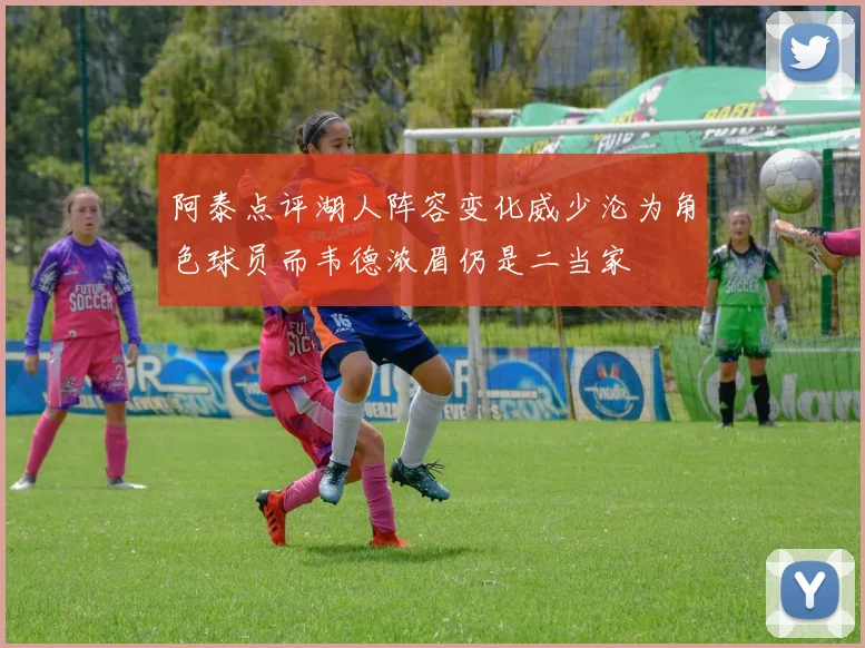 阿泰点评湖人阵容变化威少沦为角色球员而韦德浓眉仍是二当家
