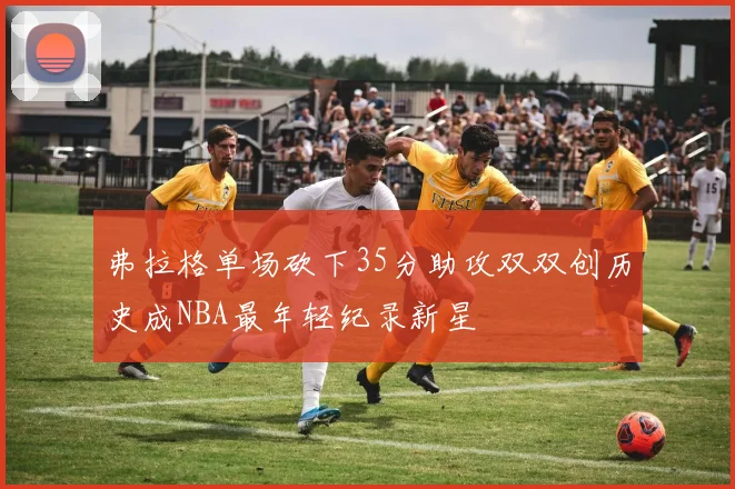 弗拉格单场砍下35分助攻双双创历史成NBA最年轻纪录新星