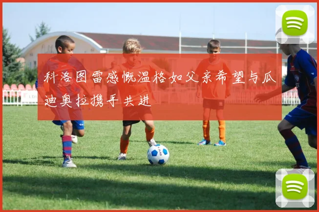 科洛图雷感慨温格如父亲希望与瓜迪奥拉携手共进