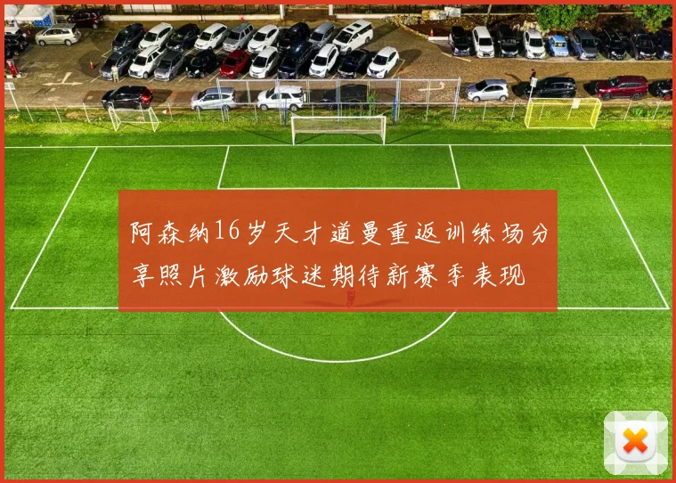 阿森纳16岁天才道曼重返训练场分享照片激励球迷期待新赛季表现