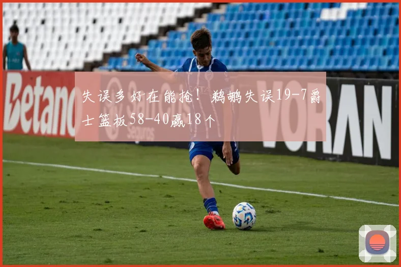 失误多好在能抢！鹈鹕失误19-7爵士篮板58-40赢18个