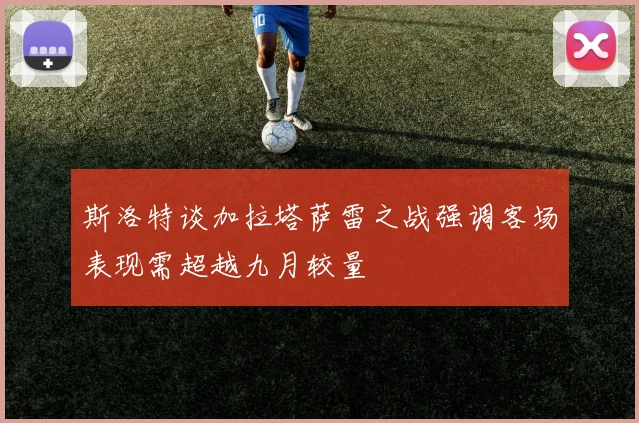 斯洛特谈加拉塔萨雷之战强调客场表现需超越九月较量
