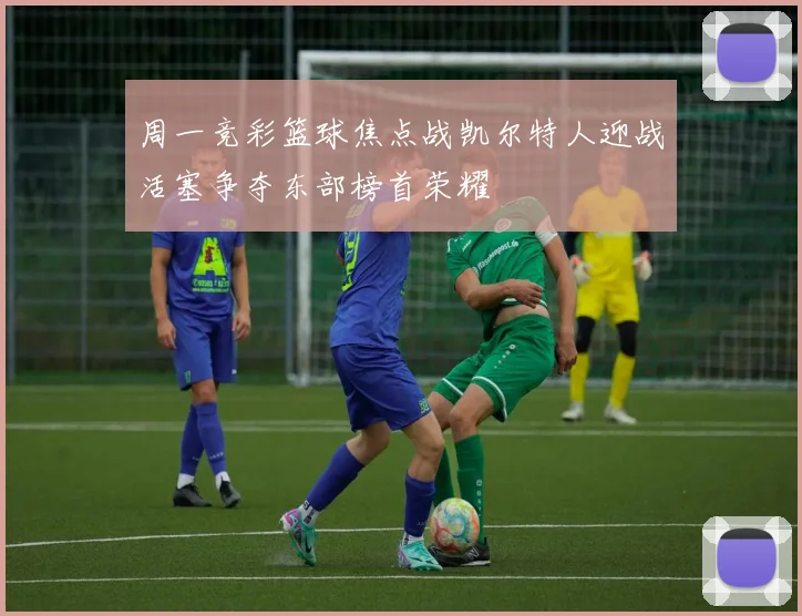 周一竞彩篮球焦点战凯尔特人迎战活塞争夺东部榜首荣耀