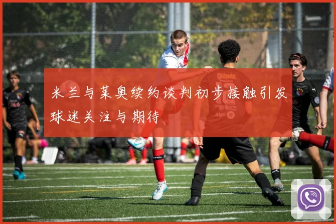 米兰与莱奥续约谈判初步接触引发球迷关注与期待