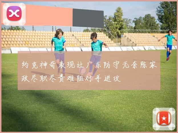 约克神奇表现让广东防守无奈陈家政尽职尽责难阻对手进攻
