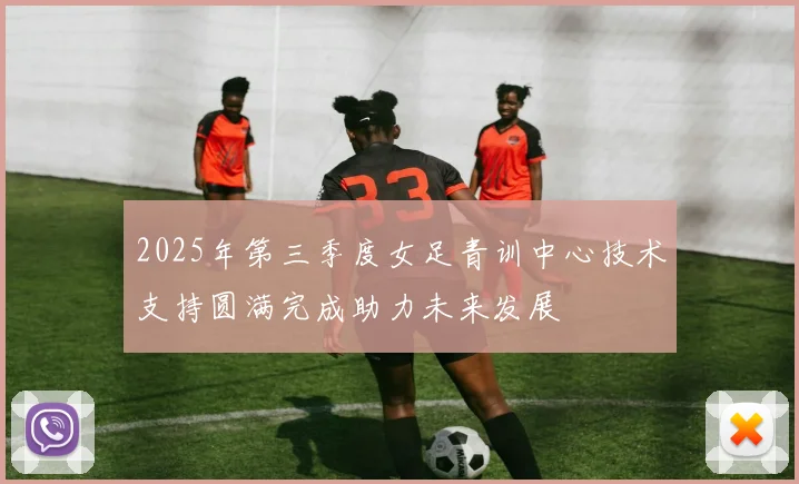 2025年第三季度女足青训中心技术支持圆满完成助力未来发展