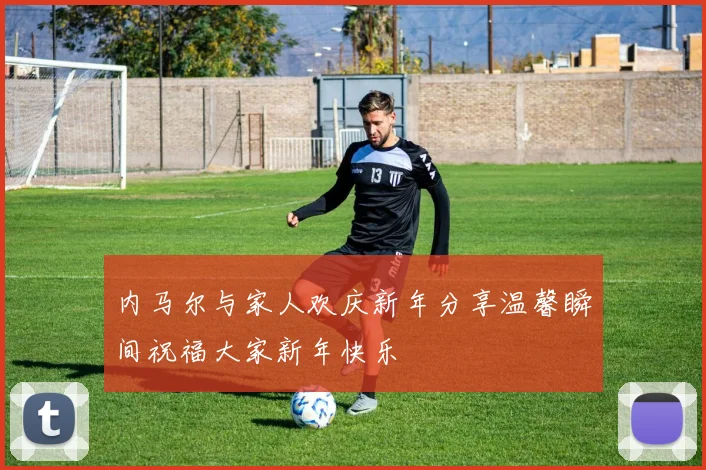 内马尔与家人欢庆新年分享温馨瞬间祝福大家新年快乐