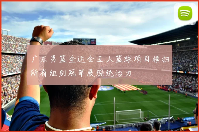 广东男篮全运会五人篮球项目横扫所有组别冠军展现统治力