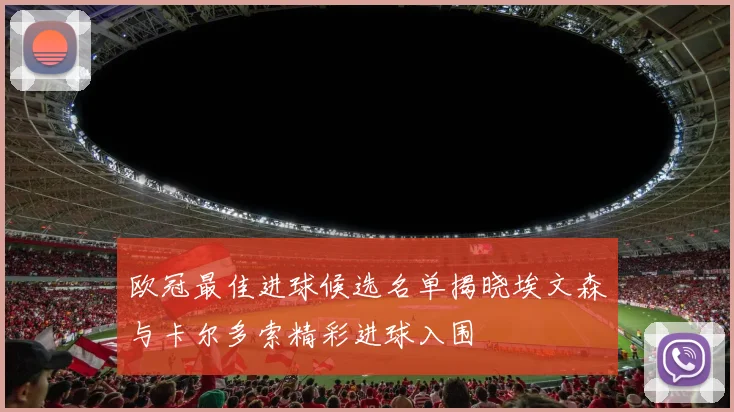 欧冠最佳进球候选名单揭晓埃文森与卡尔多索精彩进球入围