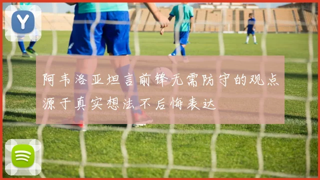 阿韦洛亚坦言前锋无需防守的观点源于真实想法不后悔表达