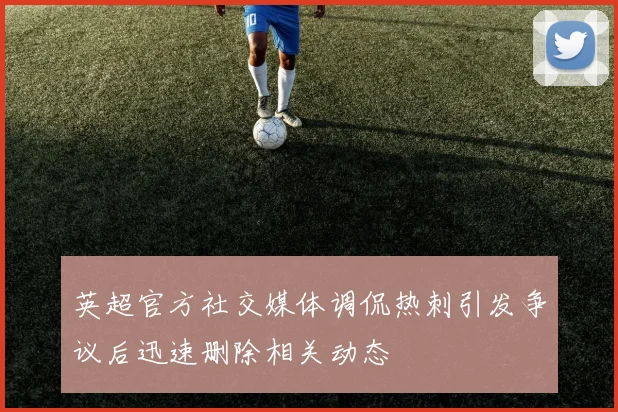 英超官方社交媒体调侃热刺引发争议后迅速删除相关动态