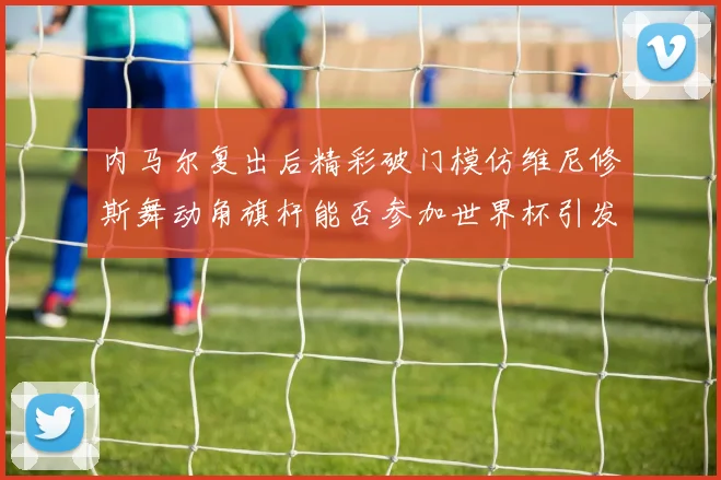 内马尔复出后精彩破门模仿维尼修斯舞动角旗杆能否参加世界杯引发热议