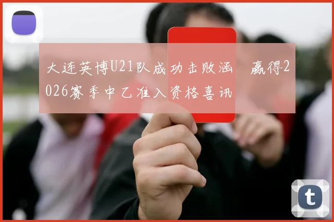 大连英博U21队成功击败涵瑀赢得2026赛季中乙准入资格喜讯