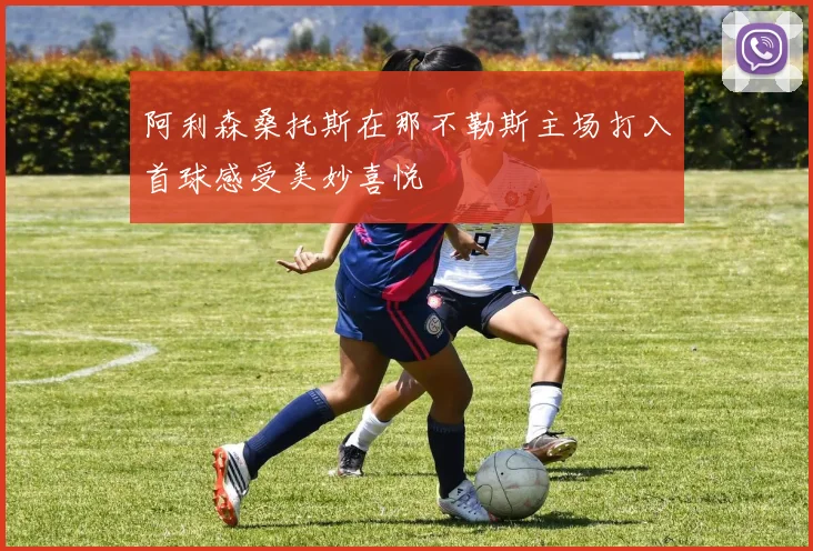 阿利森桑托斯在那不勒斯主场打入首球感受美妙喜悦