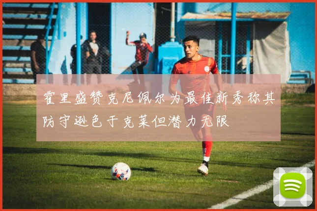 霍里盛赞克尼佩尔为最佳新秀称其防守逊色于克莱但潜力无限