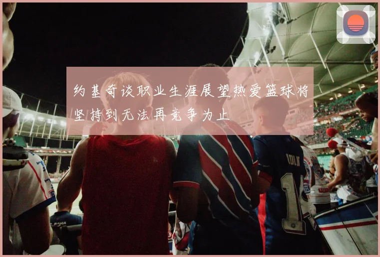 约基奇谈职业生涯展望热爱篮球将坚持到无法再竞争为止