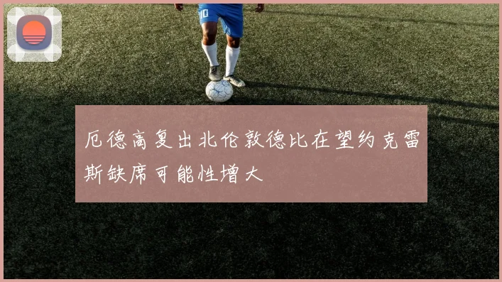 厄德高复出北伦敦德比在望约克雷斯缺席可能性增大