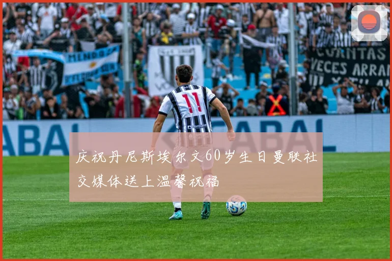 庆祝丹尼斯埃尔文60岁生日曼联社交媒体送上温馨祝福
