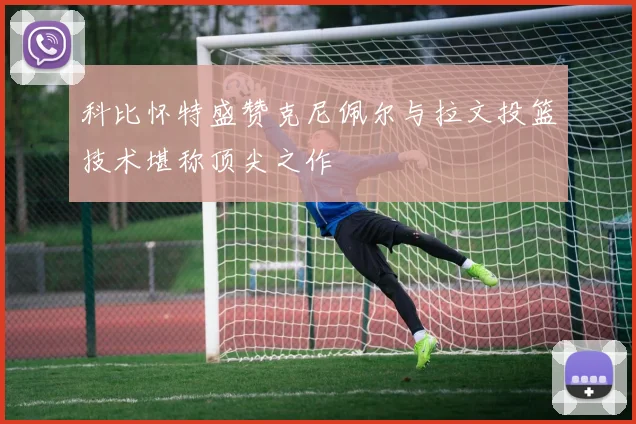 科比怀特盛赞克尼佩尔与拉文投篮技术堪称顶尖之作