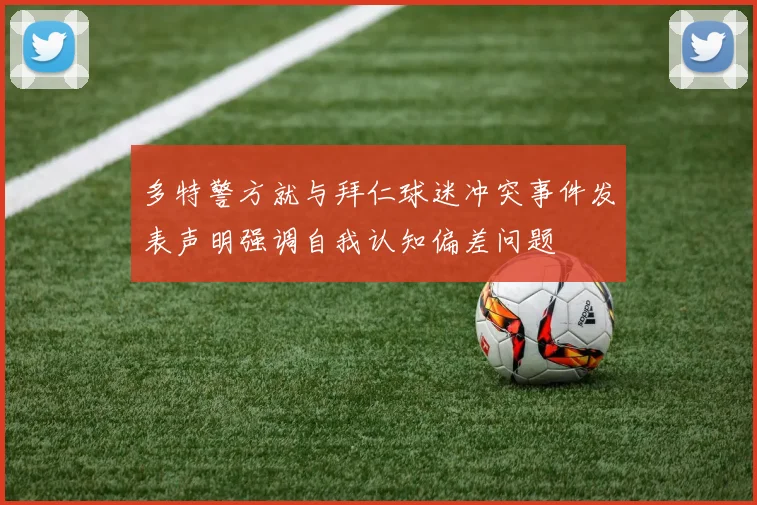 多特警方就与拜仁球迷冲突事件发表声明强调自我认知偏差问题