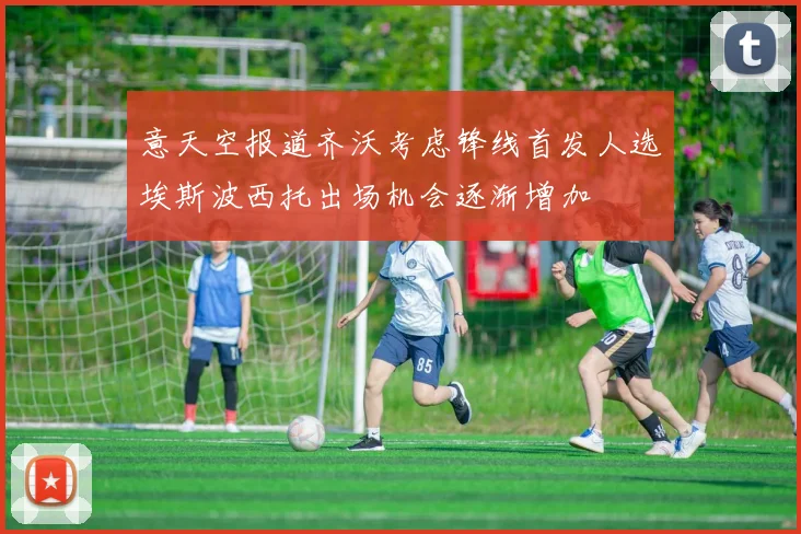 意天空报道齐沃考虑锋线首发人选埃斯波西托出场机会逐渐增加