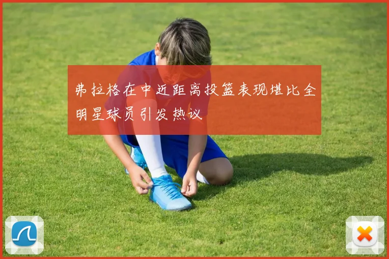 弗拉格在中近距离投篮表现堪比全明星球员引发热议