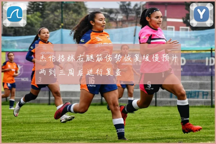 杰伦格林右腿筋伤势恢复缓慢预计两到三周后进行复查