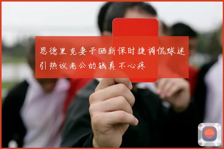 恩德里克妻子晒新保时捷调侃球迷引热议老公的钱真不心疼