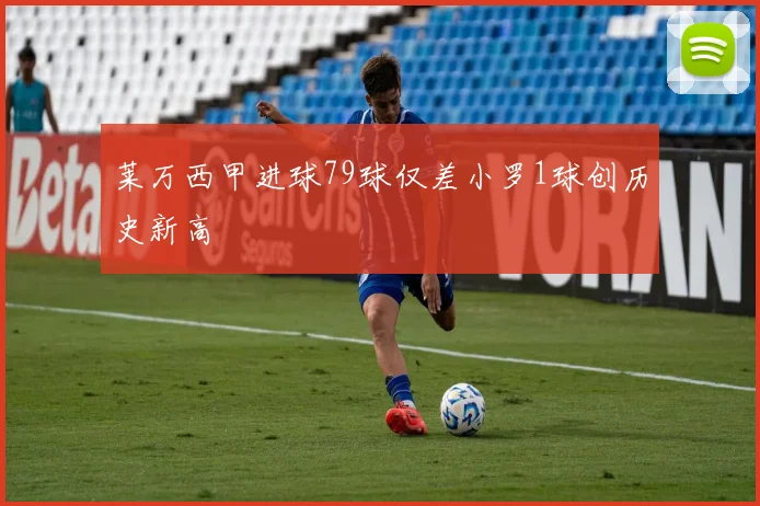 莱万西甲进球79球仅差小罗1球创历史新高