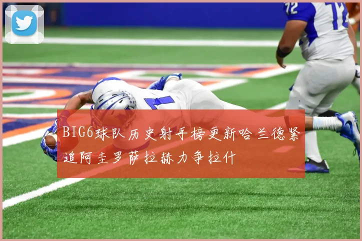 BIG6球队历史射手榜更新哈兰德紧追阿圭罗萨拉赫力争拉什