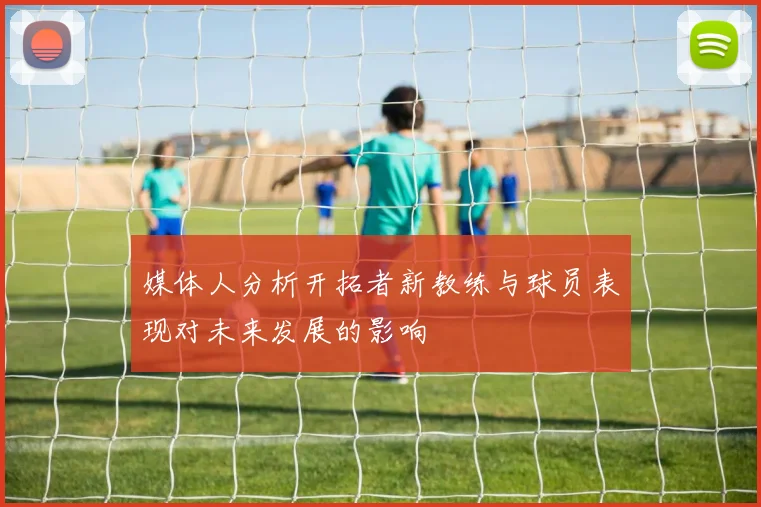 媒体人分析开拓者新教练与球员表现对未来发展的影响