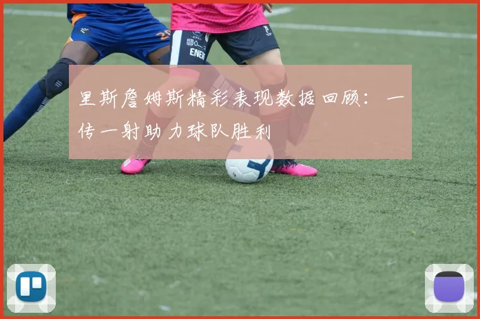 里斯詹姆斯精彩表现数据回顾：一传一射助力球队胜利