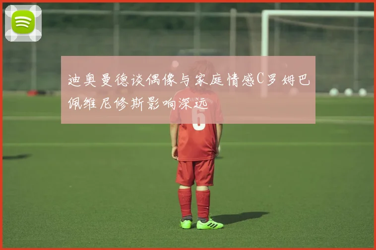 迪奥曼德谈偶像与家庭情感C罗姆巴佩维尼修斯影响深远