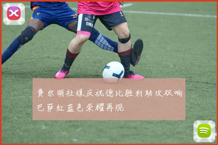 费尔明社媒庆祝德比胜利助攻双响巴萨红蓝色荣耀再现