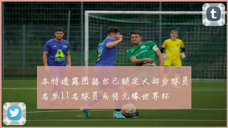 本特透露图赫尔已锁定大部分球员名单11名球员或将无缘世界杯